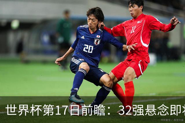世界杯第17日前瞻：32强悬念即将全部揭晓 39岁超巨争创神迹
