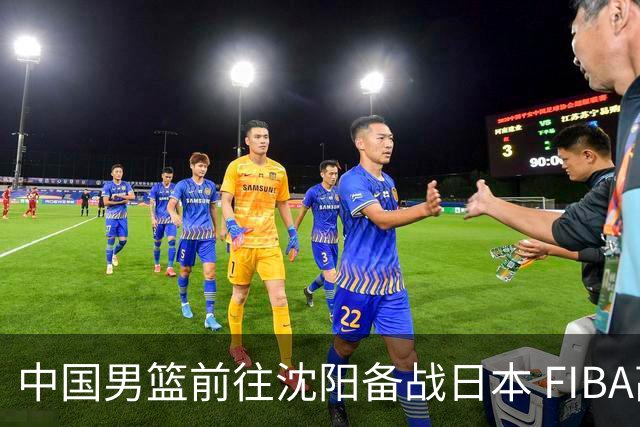 中国男篮前往沈阳备战日本 FIBA高度评价杨瀚森