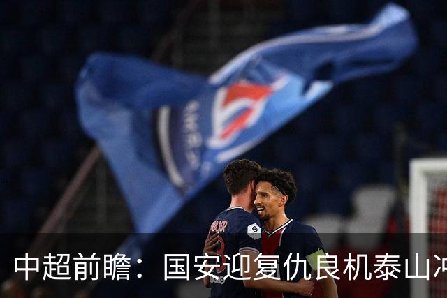 中超前瞻：国安迎复仇良机泰山冲三甲 保级区生死对决