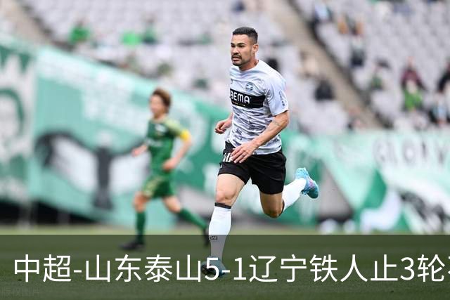 中超-山东泰山5-1辽宁铁人止3轮不胜暂升第四 泽卡2射1传瓦科双响