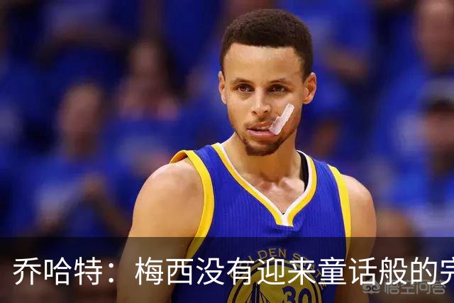 乔哈特：梅西没有迎来童话般的完美结局 亚马尔19岁就通关了足球