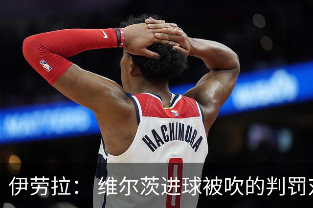 伊劳拉： 维尔茨进球被吹的判罚对我们不利 最终阵容仍未确定