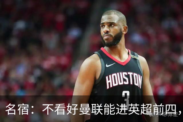 名宿：不看好曼联能进英超前四，马奎尔在红魔已无未来