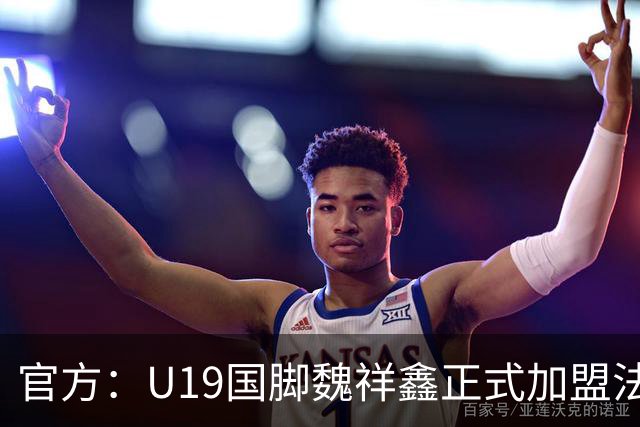 官方：U19国脚魏祥鑫正式加盟法甲欧塞尔 签约5年身披49号