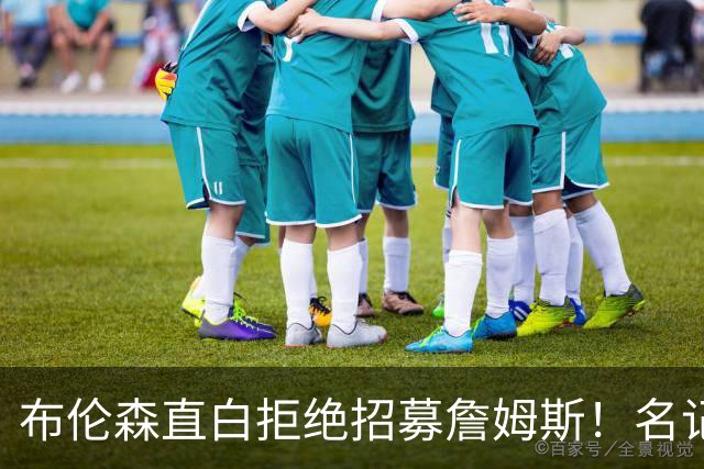 布伦森直白拒绝招募詹姆斯！名记实锤：詹姆斯基本锁定东部三强