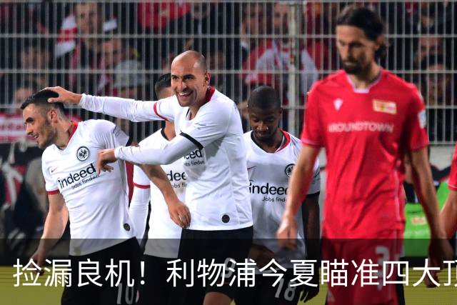 捡漏良机！利物浦今夏瞄准四大顶级自由身，伊劳拉低成本补强阵容