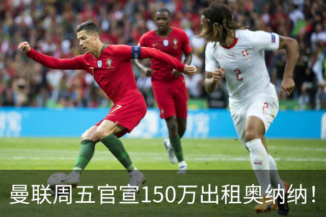 曼联周五官宣150万出租奥纳纳！拒绝让他当替补原因曝光，预计最终免费走人