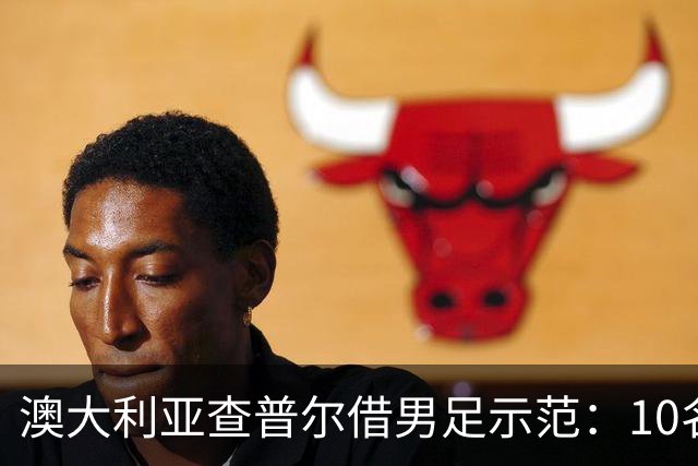 澳大利亚查普尔借男足示范：10名新人首发，板球选拔也该转向