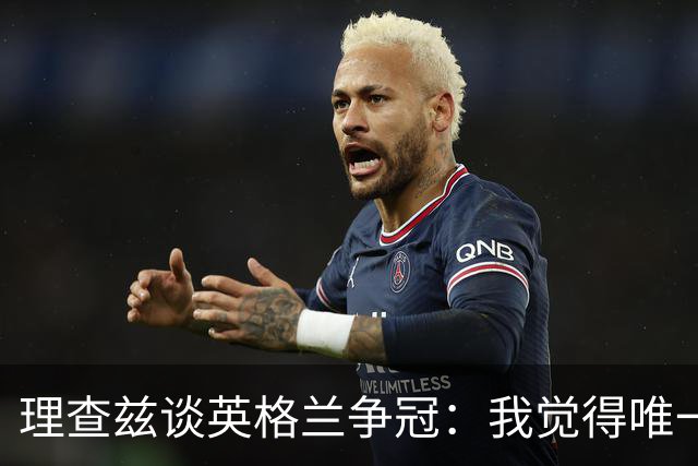 理查兹谈英格兰争冠：我觉得唯一让我真正担心的对手就是法国