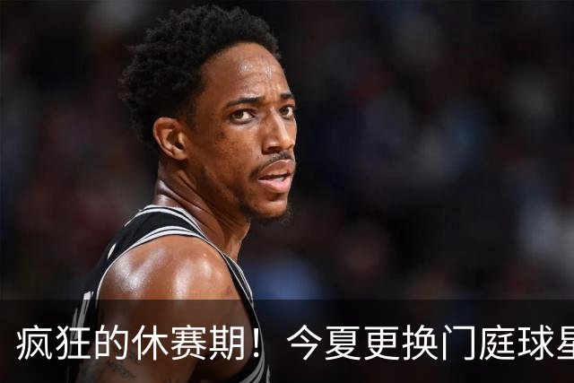 疯狂的休赛期！今夏更换门庭球星：老詹离紫金军 字母降临南海岸