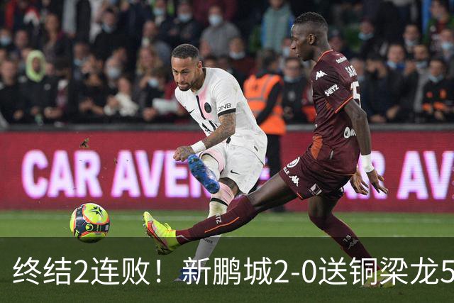 终结2连败！新鹏城2-0送铜梁龙5轮不胜 姜至鹏破门韦斯利建功