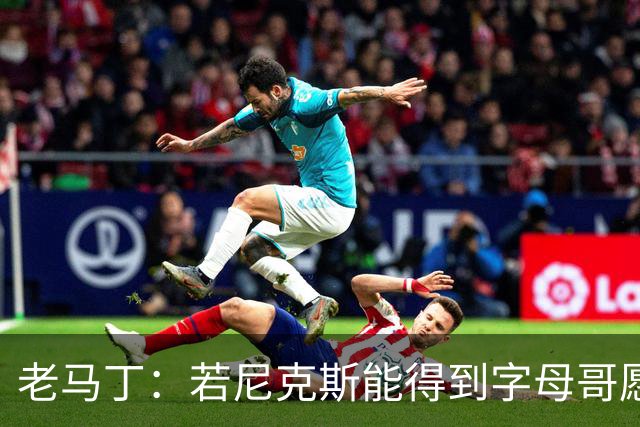 老马丁：若尼克斯能得到字母哥愿意送出唐斯 但不想送走哈特