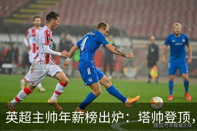 英超主帅年薪榜出炉：塔帅登顶，蓝军蓝月新帅同档博弈，首轮预测