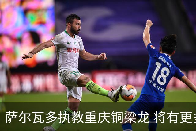 萨尔瓦多执教重庆铜梁龙 将有更多引援话语权
