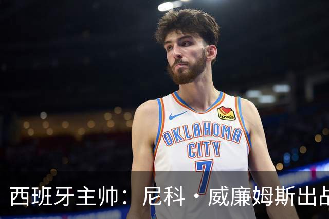 西班牙主帅：尼科·威廉姆斯出战存疑 皮诺或缺席剩余比赛