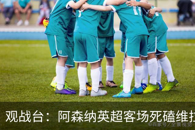观战台：阿森纳英超客场死磕维拉 巴萨冲西甲三连胜