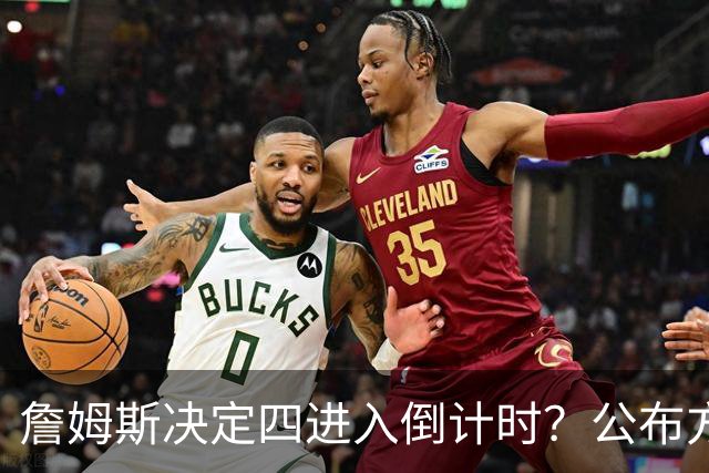詹姆斯决定四进入倒计时？公布方式待定加深悬念
