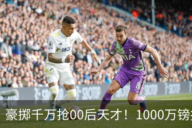 豪掷千万抢00后天才！1000万镑报价受阻，阿森纳补强遇蓝狐强博弈