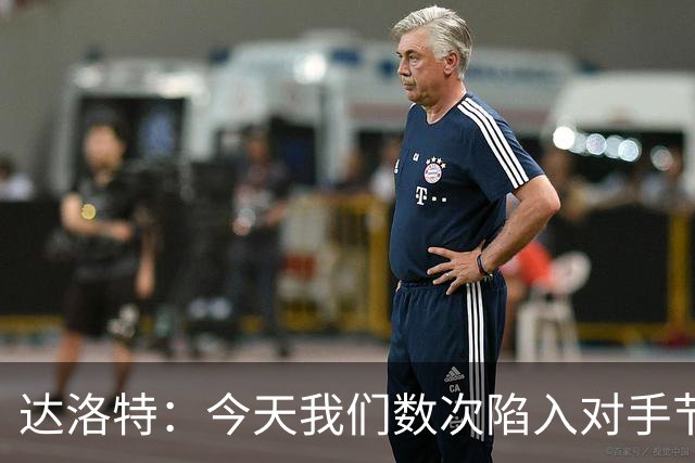 达洛特：今天我们数次陷入对手节奏 对民主刚果那场确实表现不好