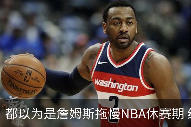 都以为是詹姆斯拖慢NBA休赛期 结果却是伦纳德？