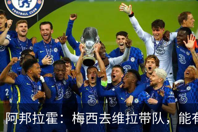 阿邦拉霍：梅西去维拉带队，能有英超冠军和欧冠冠军！