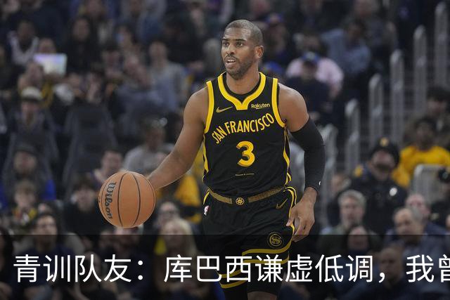 青训队友：库巴西谦虚低调，我曾因丢球哭泣他直接一条龙帮我报仇