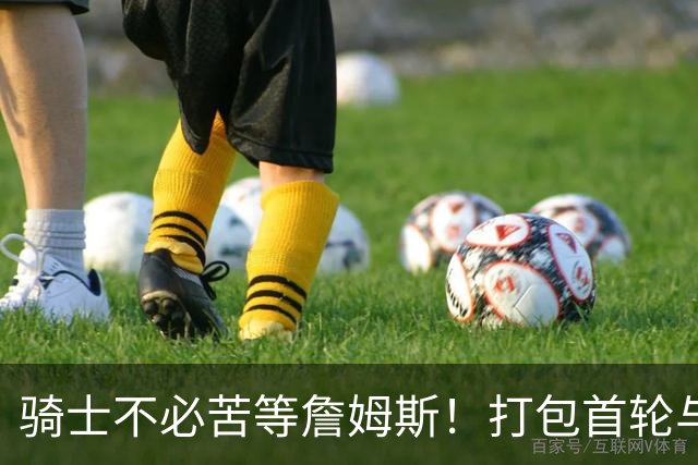 骑士不必苦等詹姆斯！打包首轮与斯特鲁斯换狄龙更能掌握主动权