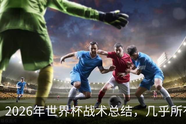 2026年世界杯战术总结，几乎所有人都学会了摆大巴，能破解的只有少数