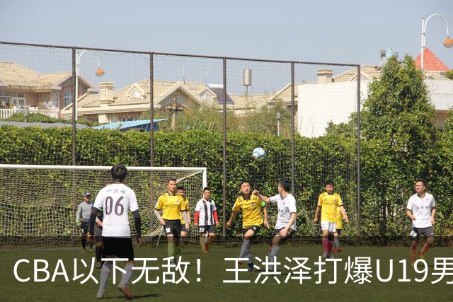 CBA以下无敌！王洪泽打爆U19男篮，广东队为他退出胡金秋争夺战？