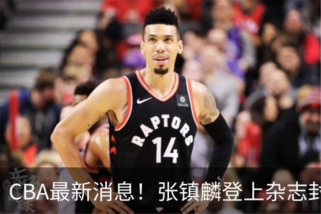 CBA最新消息！张镇麟登上杂志封面，山东欲内外线补强，广厦续约两大锋线